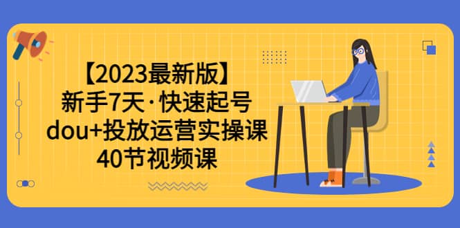 【2023最新版】新手7天·快速起号：dou 投放运营实操课（40节视频课）插图