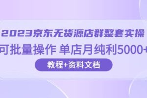 2023京东-无货源店群整套实操 可批量操作 单店月纯利5000 63节课 资料文档