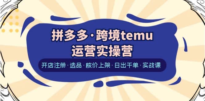 拼多多·跨境temu运营实操营：开店注册·选品·核价上架·日出千单·实战课插图