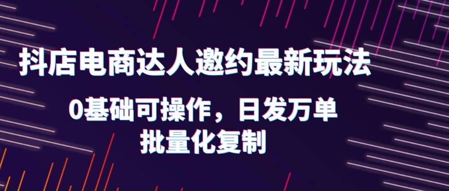 抖店电商达人邀约最新玩法，0基础可操作，日发万单，批量化复制插图