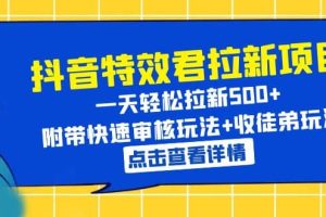 抖音特效君拉新项目 一天轻松拉新500  附带快速审核玩法 收徒弟玩法