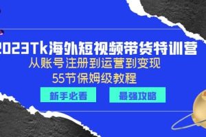 2023Tk海外-短视频带货特训营：从账号注册到运营到变现-55节保姆级教程